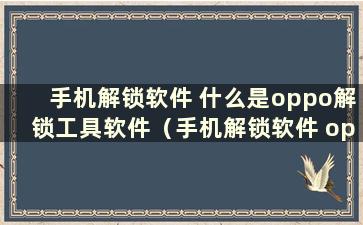 手机解锁软件 什么是oppo解锁工具软件（手机解锁软件 oppo解锁工具软件缺失）